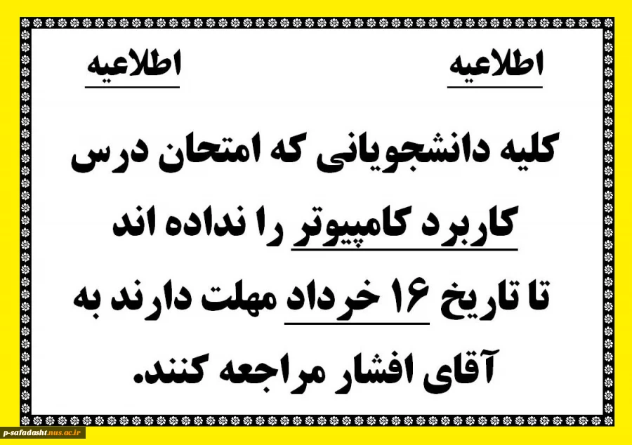 کلیه دانشجویانی که امتحان درس کاربرد کامپیوتر را نداده اند
 تا تاریخ 16 خرداد مهلت دارند به 
آقای افشار مراجعه کنند.