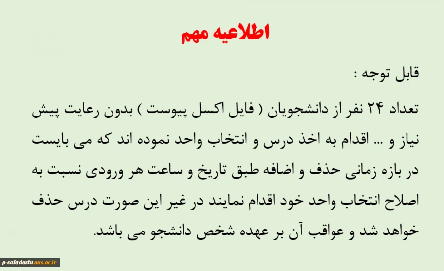 قابل توجه تمامی دانشجویان    تعداد 24 نفر از دانشجویان بدون رعایت پیش نیاز و ... اقدام به اخذ درس و انتخاب واحد نموده اند که می بایست در بازه زمانی حذف و اضافه طبق تاریخ و ساعت هر ورودی نسبت به اصلاح انتخاب واحد خود اقدام نمایند در غیر این صورت درس حذف خو